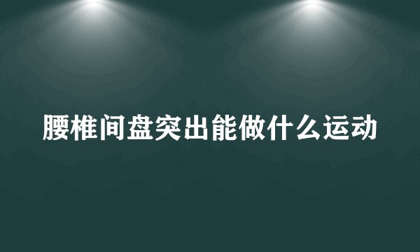 腰椎间盘突出能做什么运动