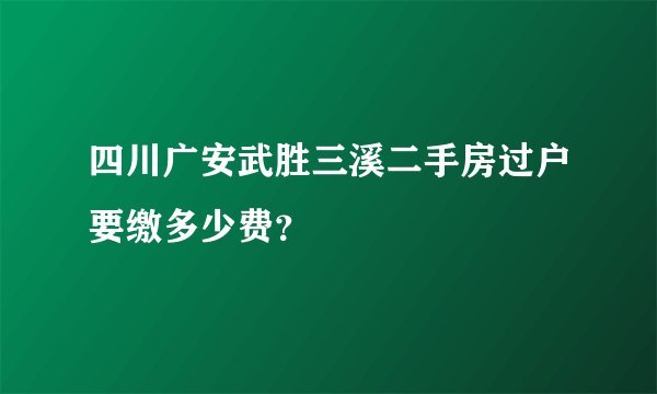 四川广安武胜三溪二手房过户要缴多少费？
