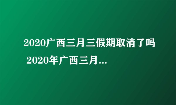 2020广西三月三假期取消了吗 2020年广西三月三放假调整