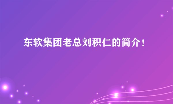 东软集团老总刘积仁的简介！