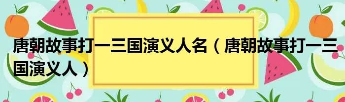 唐朝故事打一三国演义人名（唐朝故事打一三国演义人）
