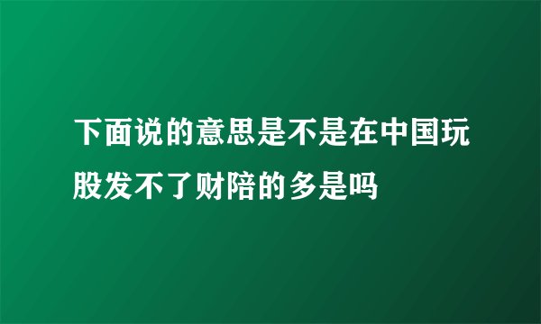 下面说的意思是不是在中国玩股发不了财陪的多是吗