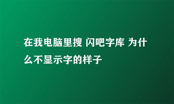 在我电脑里搜 闪吧字库 为什么不显示字的样子