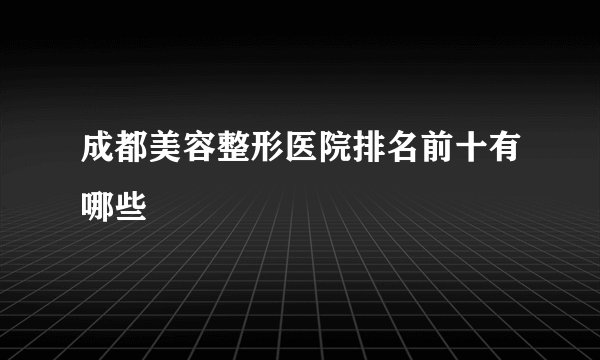 成都美容整形医院排名前十有哪些