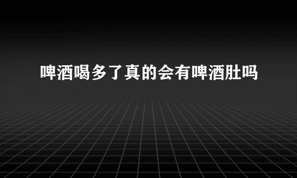 啤酒喝多了真的会有啤酒肚吗