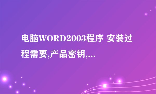 电脑WORD2003程序 安装过程需要,产品密钥,希望那个大神提供个,要能用的,最新的,
