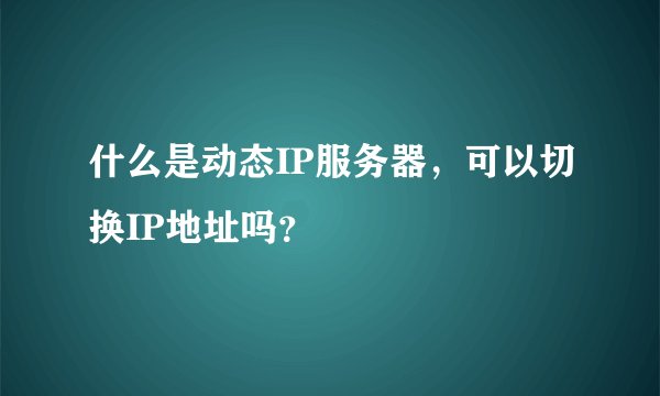 什么是动态IP服务器，可以切换IP地址吗？