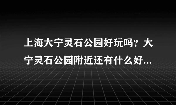 上海大宁灵石公园好玩吗？大宁灵石公园附近还有什么好玩的地方?