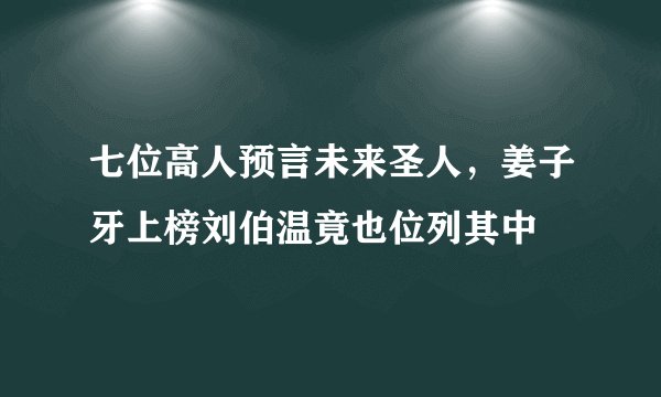 七位高人预言未来圣人，姜子牙上榜刘伯温竟也位列其中