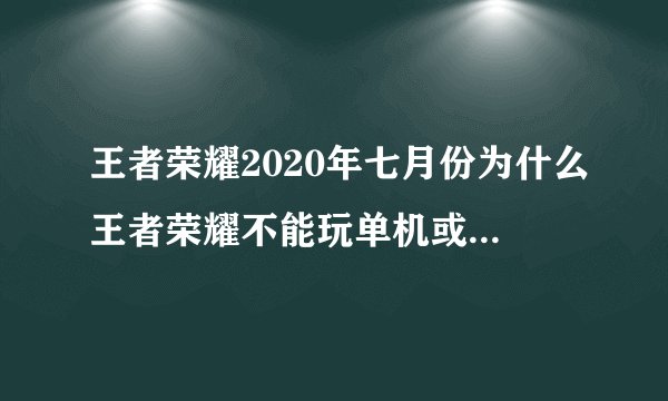 王者荣耀2020年七月份为什么王者荣耀不能玩单机或者是王者荣耀从七月份哪一天？