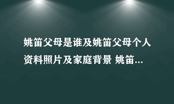 姚笛父母是谁及姚笛父母个人资料照片及家庭背景 姚笛消 - 个人资料