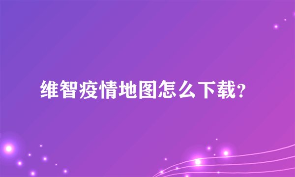 维智疫情地图怎么下载？
