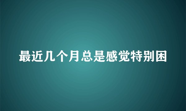 最近几个月总是感觉特别困