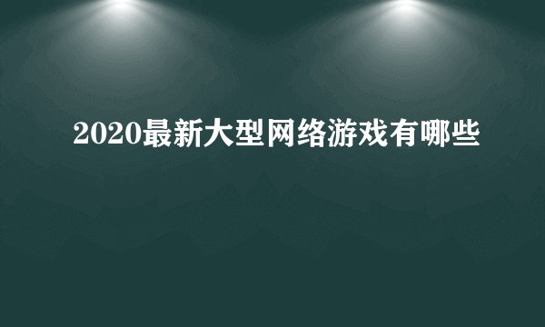2020最新大型网络游戏有哪些
