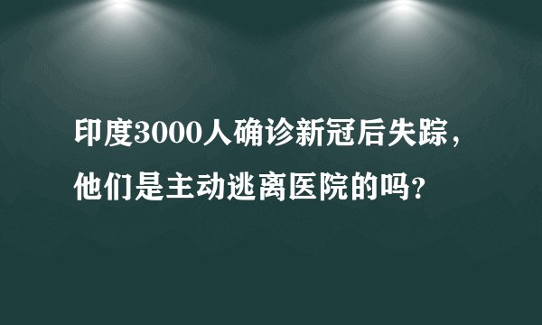 印度3000人确诊新冠后失踪，他们是主动逃离医院的吗？