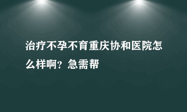 治疗不孕不育重庆协和医院怎么样啊？急需帮