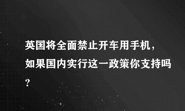 英国将全面禁止开车用手机，如果国内实行这一政策你支持吗？
