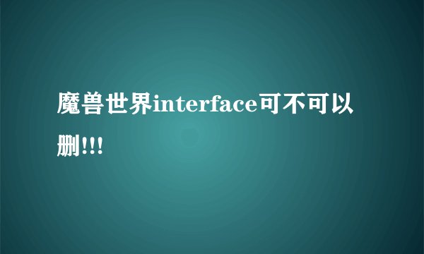 魔兽世界interface可不可以删!!!
