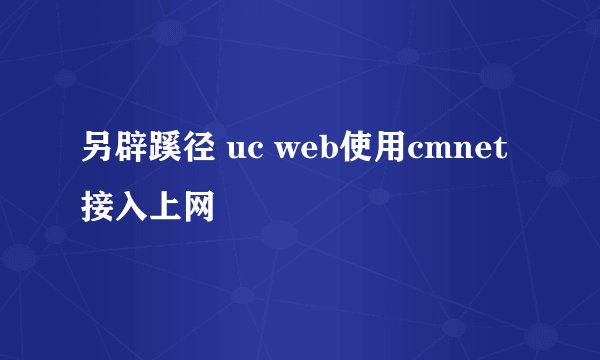 另辟蹊径 uc web使用cmnet接入上网
