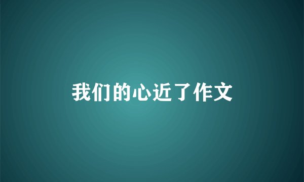 我们的心近了作文