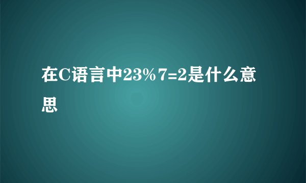 在C语言中23%7=2是什么意思
