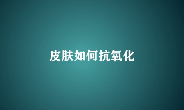 皮肤如何抗氧化