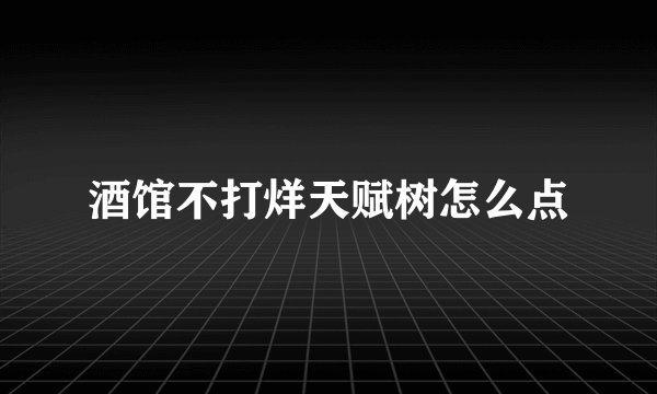 酒馆不打烊天赋树怎么点