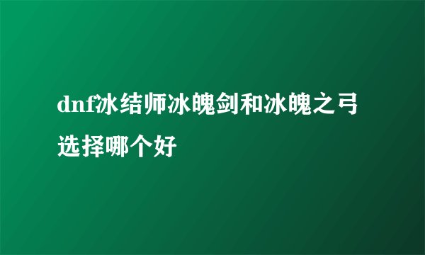 dnf冰结师冰魄剑和冰魄之弓选择哪个好