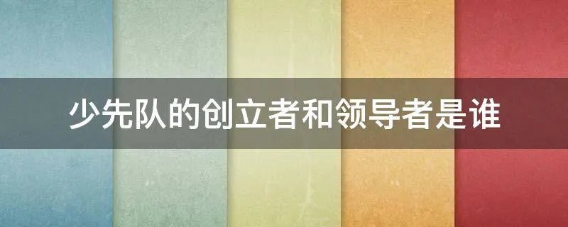 少先队的创立者和领导者是谁