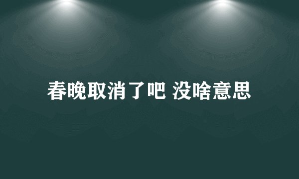 春晚取消了吧 没啥意思