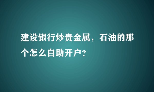 建设银行炒贵金属，石油的那个怎么自助开户？