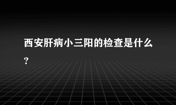 西安肝病小三阳的检查是什么？