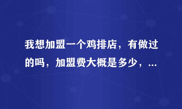 我想加盟一个鸡排店，有做过的吗，加盟费大概是多少，还有一些需要准备的费用，可以具体说一下，谢谢