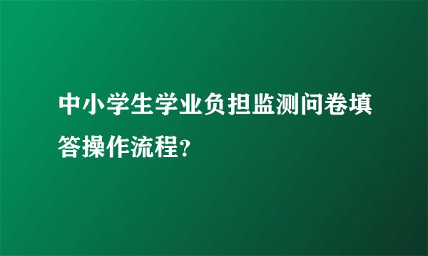 中小学生学业负担监测问卷填答操作流程？