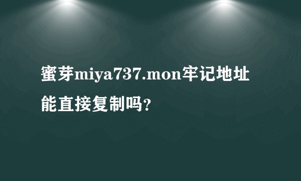 蜜芽miya737.mon牢记地址能直接复制吗?
