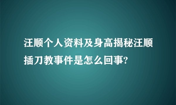汪顺个人资料及身高揭秘汪顺插刀教事件是怎么回事?