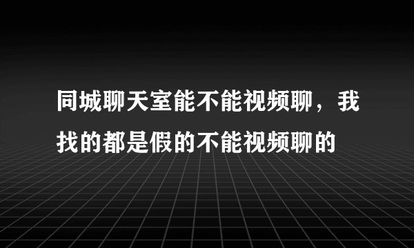 同城聊天室能不能视频聊，我找的都是假的不能视频聊的