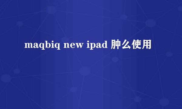 maqbiq new ipad 肿么使用