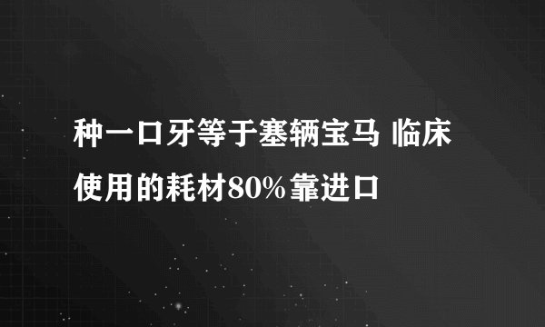 种一口牙等于塞辆宝马 临床使用的耗材80%靠进口