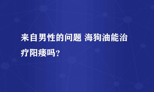 来自男性的问题 海狗油能治疗阳痿吗？