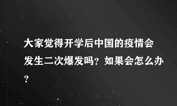大家觉得开学后中国的疫情会发生二次爆发吗？如果会怎么办？