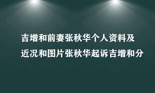 吉增和前妻张秋华个人资料及近况和图片张秋华起诉吉增和分