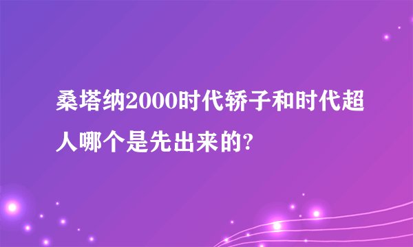 桑塔纳2000时代轿子和时代超人哪个是先出来的?