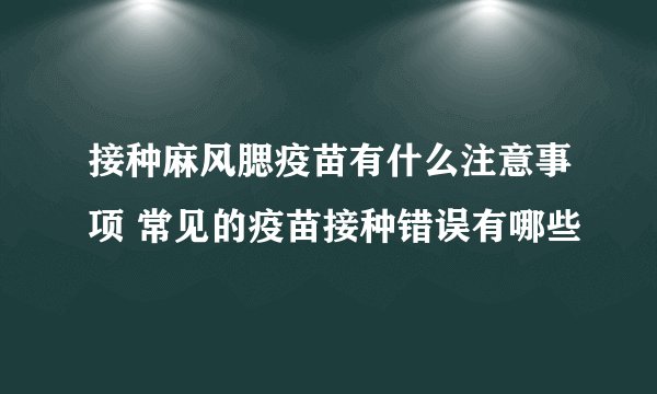 接种麻风腮疫苗有什么注意事项 常见的疫苗接种错误有哪些