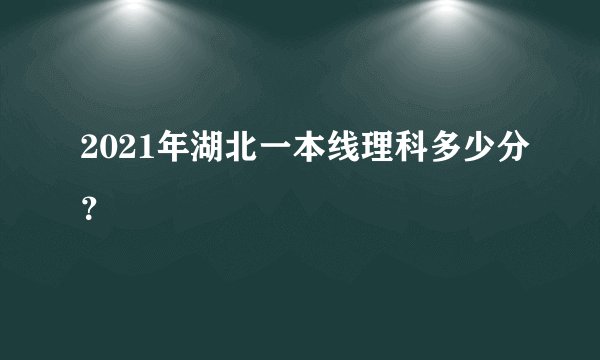 2021年湖北一本线理科多少分？