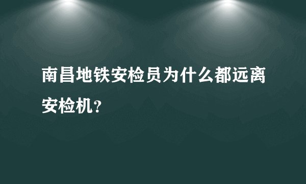 南昌地铁安检员为什么都远离安检机？