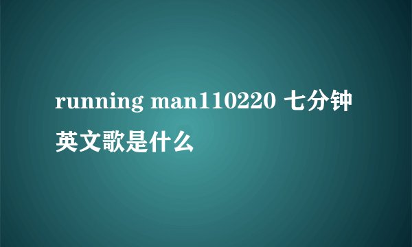 running man110220 七分钟英文歌是什么