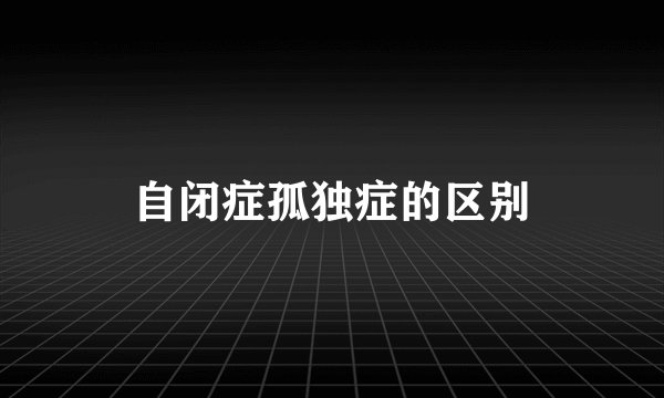 自闭症孤独症的区别
