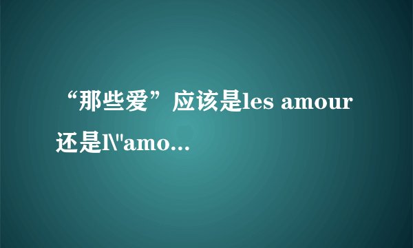 “那些爱”应该是les amour还是l\