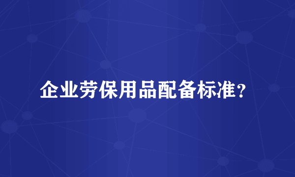 企业劳保用品配备标准？